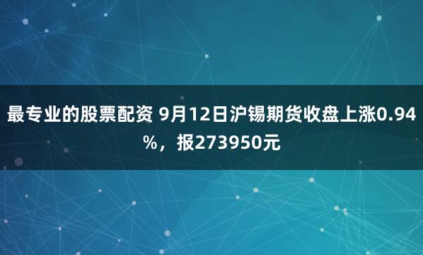 最专业的股票配资 9月12日沪锡期货收盘上涨0.94%，报273950元