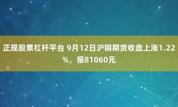 正规股票杠杆平台 9月12日沪铜期货收盘上涨1.22%，报81060元