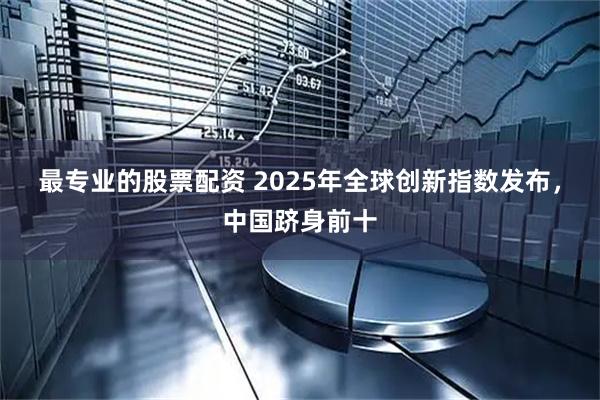 最专业的股票配资 2025年全球创新指数发布，中国跻身前十