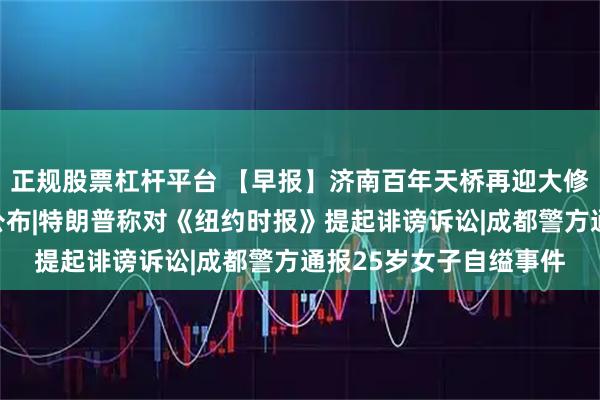 正规股票杠杆平台 【早报】济南百年天桥再迎大修，房屋征收补偿方案公布|特朗普称对《纽约时报》提起诽谤诉讼|成都警方通报25岁女子自缢事件