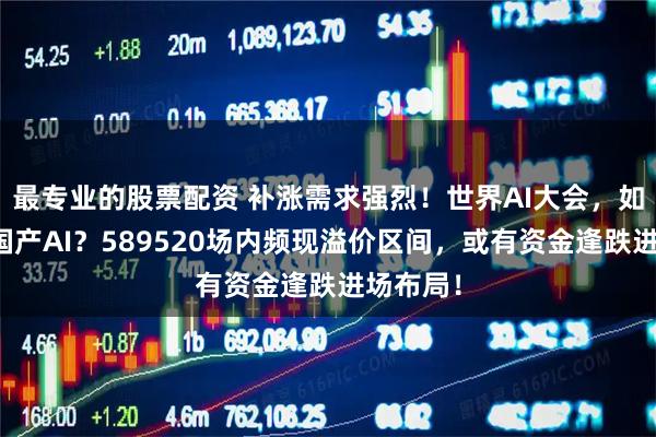 最专业的股票配资 补涨需求强烈！世界AI大会，如何利好国产AI？589520场内频现溢价区间，或有资金逢跌进场布局！