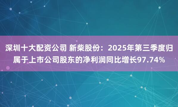 深圳十大配资公司 新柴股份：2025年第三季度归属于上市公司股东的净利润同比增长97.74%
