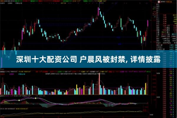深圳十大配资公司 户晨风被封禁, 详情披露