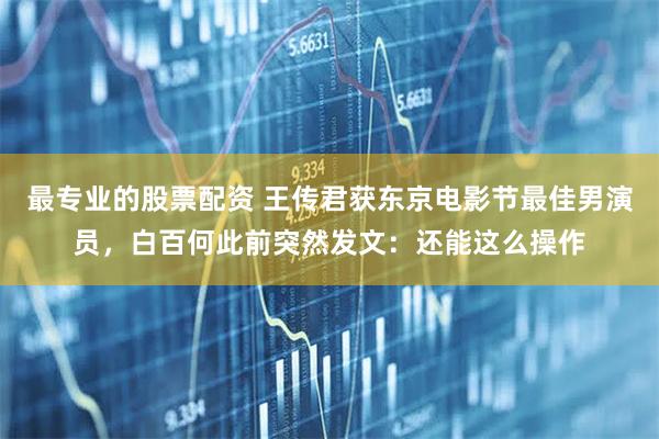 最专业的股票配资 王传君获东京电影节最佳男演员，白百何此前突然发文：还能这么操作