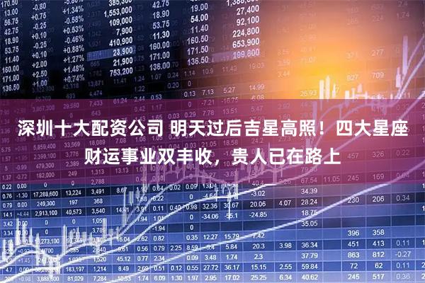 深圳十大配资公司 明天过后吉星高照!四大星座财运事业双丰收,贵人已在路上