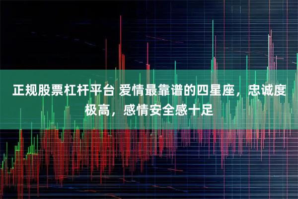 正规股票杠杆平台 爱情最靠谱的四星座，忠诚度极高，感情安全感十足