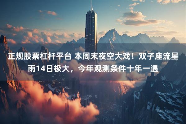 正规股票杠杆平台 本周末夜空大戏！双子座流星雨14日极大，今年观测条件十年一遇