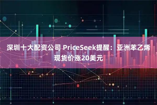深圳十大配资公司 PriceSeek提醒：亚洲苯乙烯现货价涨20美元