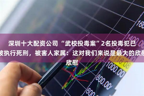 深圳十大配资公司 “武校投毒案”2名投毒犯已被执行死刑，被害人家属：这对我们来说是最大的欣慰