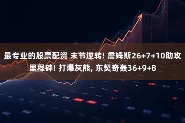 最专业的股票配资 末节逆转! 詹姆斯26+7+10助攻里程碑! 打爆灰熊, 东契奇轰36+9+8