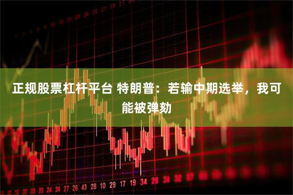 正规股票杠杆平台 特朗普：若输中期选举，我可能被弹劾