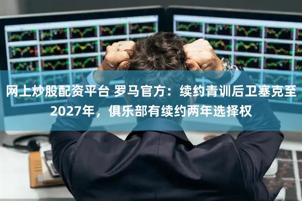 网上炒股配资平台 罗马官方：续约青训后卫塞克至2027年，俱乐部有续约两年选择权