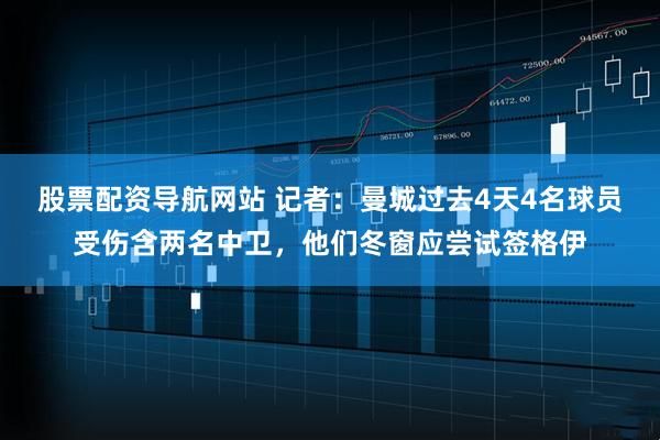 股票配资导航网站 记者：曼城过去4天4名球员受伤含两名中卫，他们冬窗应尝试签格伊