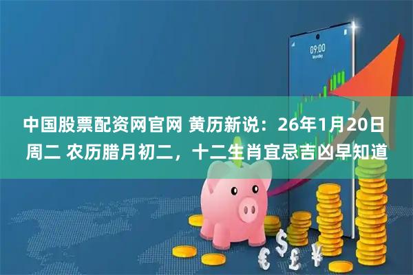 中国股票配资网官网 黄历新说:26年1月20日 周二 农历腊月初二,十二生肖宜忌吉凶早知道