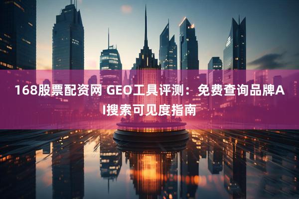 168股票配资网 GEO工具评测：免费查询品牌AI搜索可见度指南