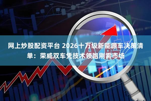 网上炒股配资平台 2026十万级新能源车决策清单:荣威双车凭技术领跑刚需市场