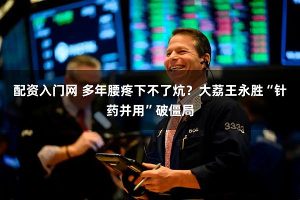 配资入门网 多年腰疼下不了炕?大荔王永胜“针药并用”破僵局