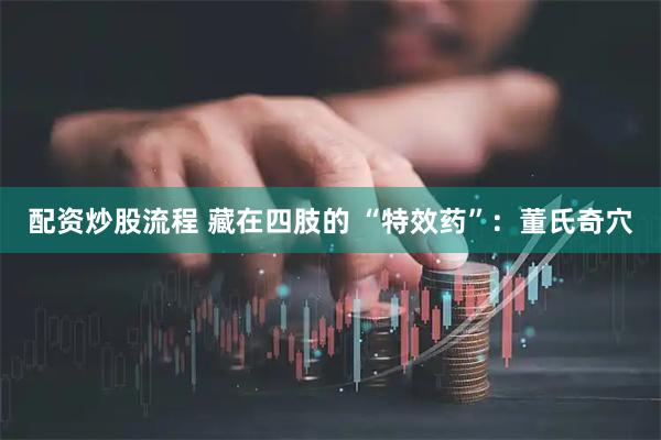 配资炒股流程 藏在四肢的 “特效药”：董氏奇穴