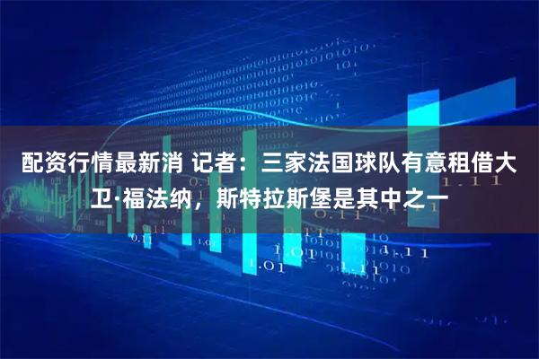 配资行情最新消 记者：三家法国球队有意租借大卫·福法纳，斯特拉斯堡是其中之一