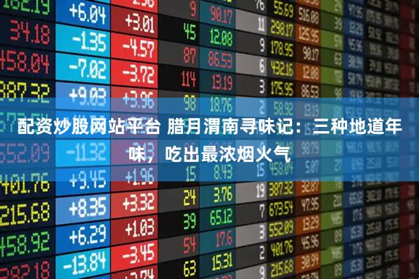 配资炒股网站平台 腊月渭南寻味记：三种地道年味，吃出最浓烟火气