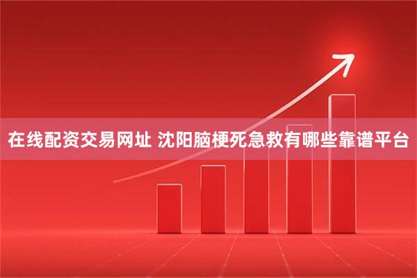 在线配资交易网址 沈阳脑梗死急救有哪些靠谱平台