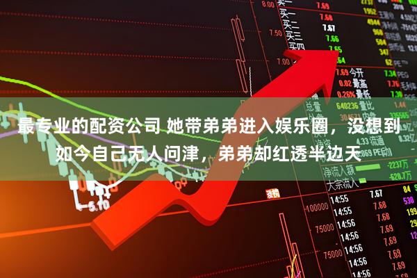 最专业的配资公司 她带弟弟进入娱乐圈，没想到如今自己无人问津，弟弟却红透半边天