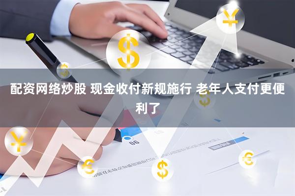 配资网络炒股 现金收付新规施行 老年人支付更便利了