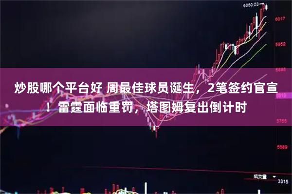 炒股哪个平台好 周最佳球员诞生，2笔签约官宣！雷霆面临重罚，塔图姆复出倒计时