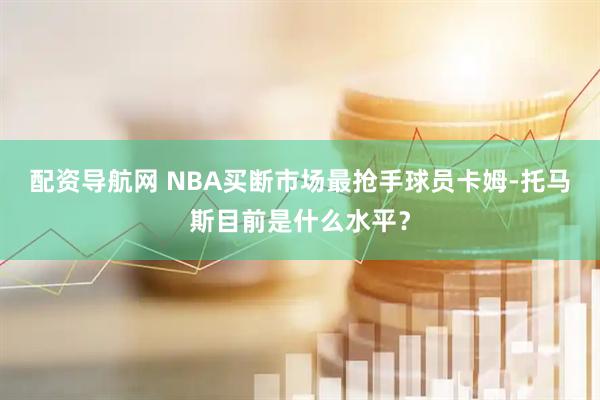 配资导航网 NBA买断市场最抢手球员卡姆-托马斯目前是什么水平？