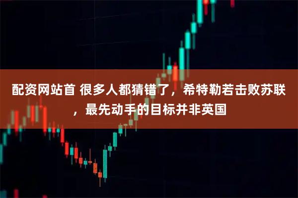 配资网站首 很多人都猜错了，希特勒若击败苏联，最先动手的目标并非英国