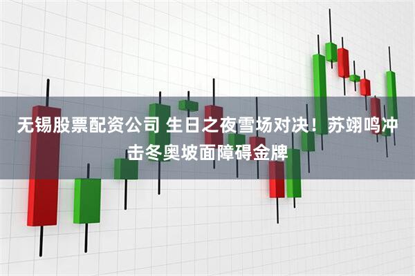 无锡股票配资公司 生日之夜雪场对决！苏翊鸣冲击冬奥坡面障碍金牌