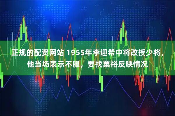 正规的配资网站 1955年李迎希中将改授少将，他当场表示不服，要找粟裕反映情况