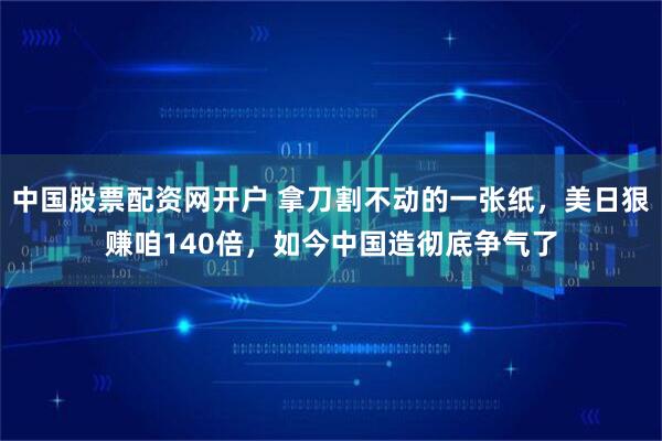 中国股票配资网开户 拿刀割不动的一张纸，美日狠赚咱140倍，如今中国造彻底争气了