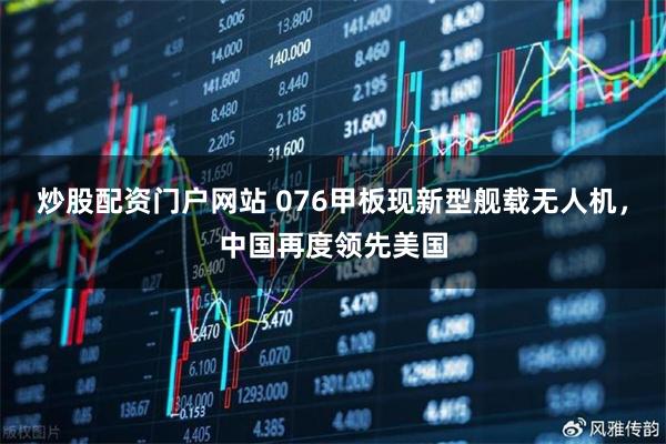 炒股配资门户网站 076甲板现新型舰载无人机，中国再度领先美国