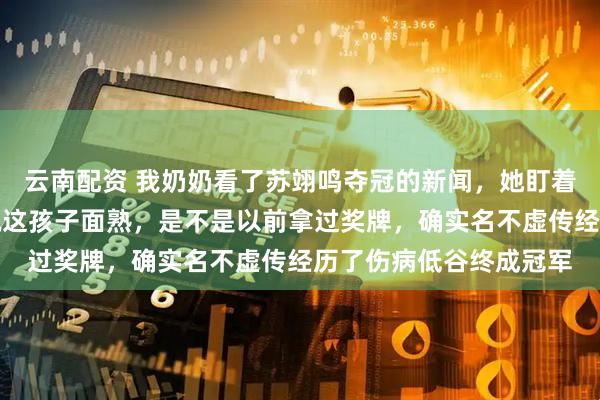 云南配资 我奶奶看了苏翊鸣夺冠的新闻，她盯着屏幕看了半天，突然说这孩子面熟，是不是以前拿过奖牌，确实名不虚传经历了伤病低谷终成冠军