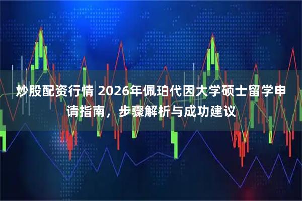 炒股配资行情 2026年佩珀代因大学硕士留学申请指南，步骤解析与成功建议