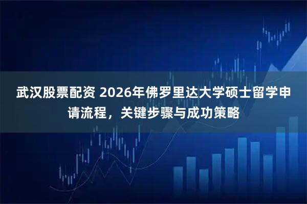 武汉股票配资 2026年佛罗里达大学硕士留学申请流程，关键步骤与成功策略