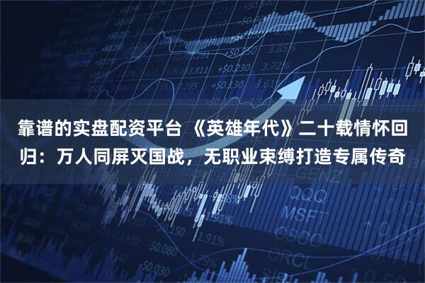 靠谱的实盘配资平台 《英雄年代》二十载情怀回归:万人同屏灭国战,无职业束缚打造专属传奇