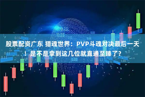 股票配资广东 猎魂世界:PVP斗魂对决最后一天!是不是拿到这几位就直通至臻了?