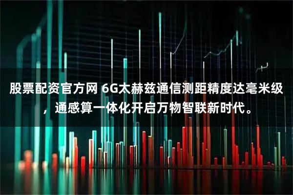 股票配资官方网 6G太赫兹通信测距精度达毫米级，通感算一体化开启万物智联新时代。