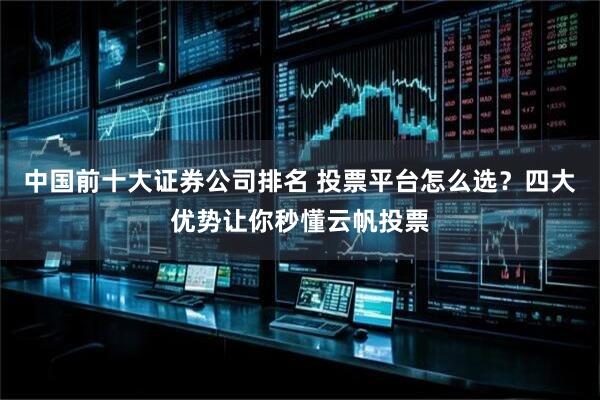 中国前十大证券公司排名 投票平台怎么选?四大优势让你秒懂云帆投票