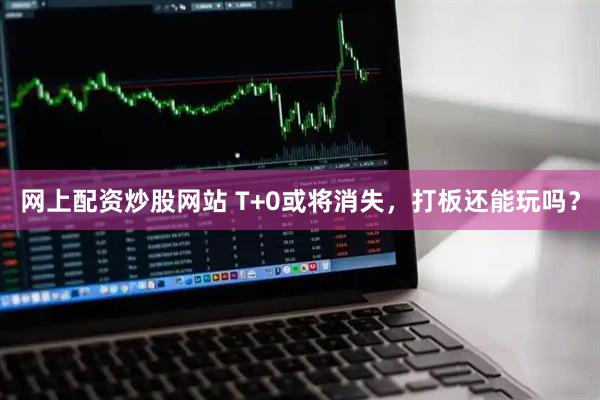 网上配资炒股网站 T+0或将消失，打板还能玩吗？