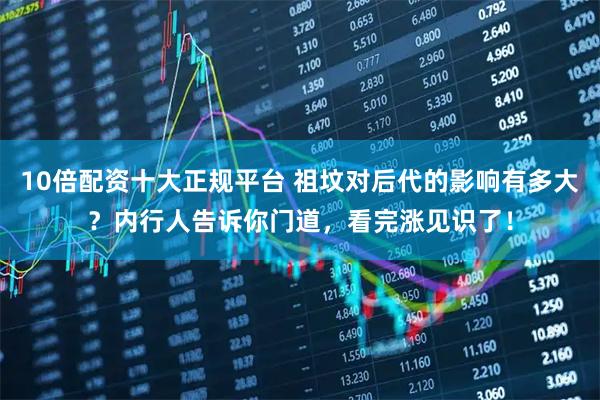 10倍配资十大正规平台 祖坟对后代的影响有多大？内行人告诉你门道，看完涨见识了！