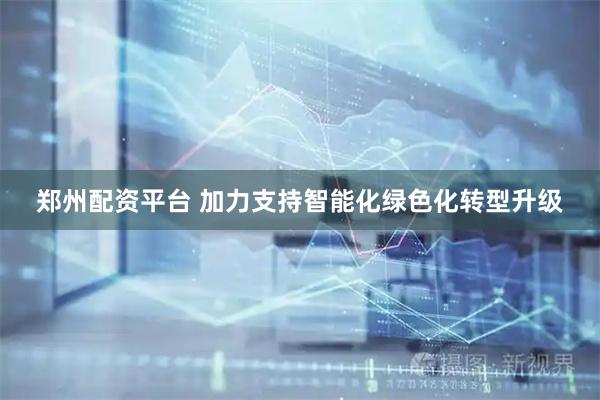 郑州配资平台 加力支持智能化绿色化转型升级