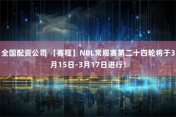 全国配资公司 【赛程】NBL常规赛第二十四轮将于3月15日-3月17日进行！