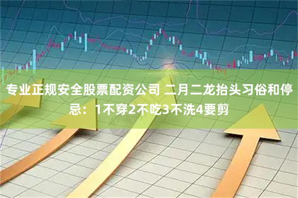 专业正规安全股票配资公司 二月二龙抬头习俗和停忌：1不穿2不吃3不洗4要剪