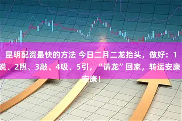 昆明配资最快的方法 今日二月二龙抬头，做好：1说、2照、3敲、4吸、5引，“请龙”回家，转运安康！