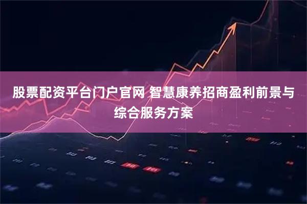 股票配资平台门户官网 智慧康养招商盈利前景与综合服务方案