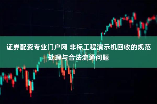 证券配资专业门户网 非标工程演示机回收的规范处理与合法流通问题