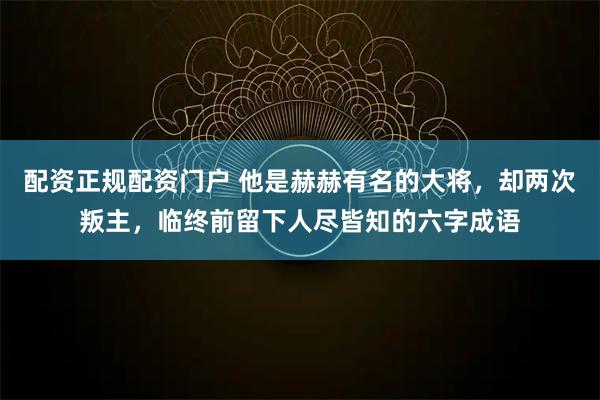 配资正规配资门户 他是赫赫有名的大将,却两次叛主,临终前留下人尽皆知的六字成语